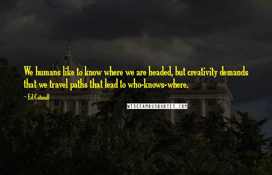 Ed Catmull Quotes: We humans like to know where we are headed, but creativity demands that we travel paths that lead to who-knows-where.