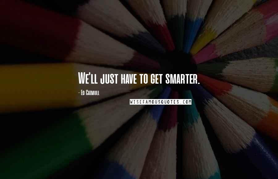 Ed Catmull Quotes: We'll just have to get smarter.