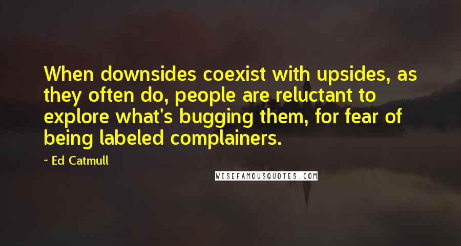 Ed Catmull Quotes: When downsides coexist with upsides, as they often do, people are reluctant to explore what's bugging them, for fear of being labeled complainers.