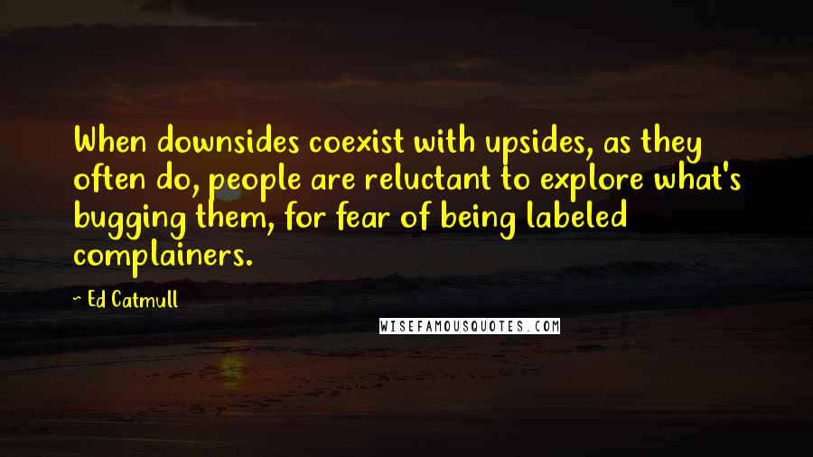 Ed Catmull Quotes: When downsides coexist with upsides, as they often do, people are reluctant to explore what's bugging them, for fear of being labeled complainers.