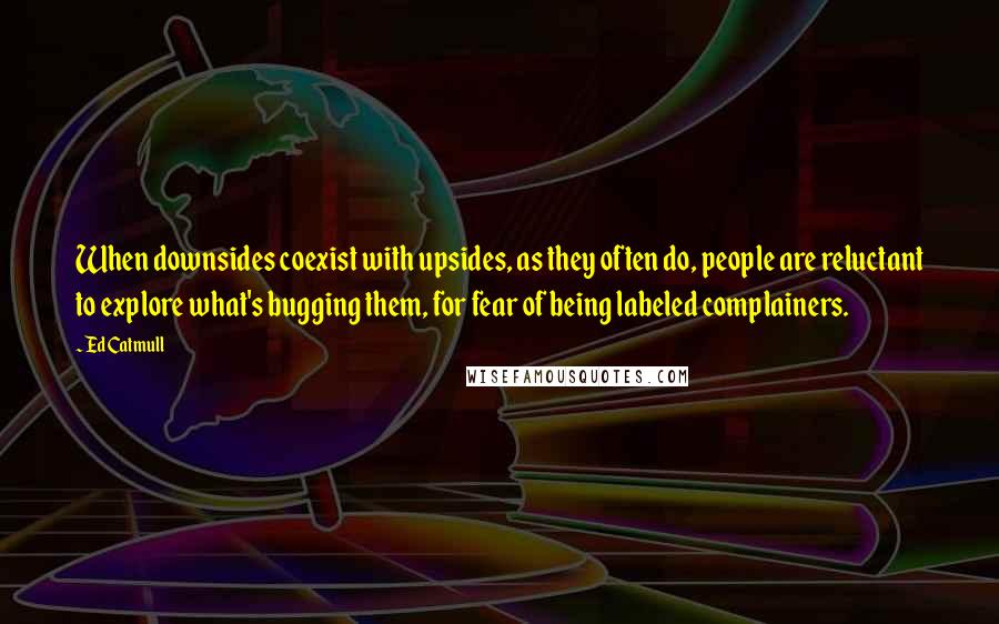 Ed Catmull Quotes: When downsides coexist with upsides, as they often do, people are reluctant to explore what's bugging them, for fear of being labeled complainers.