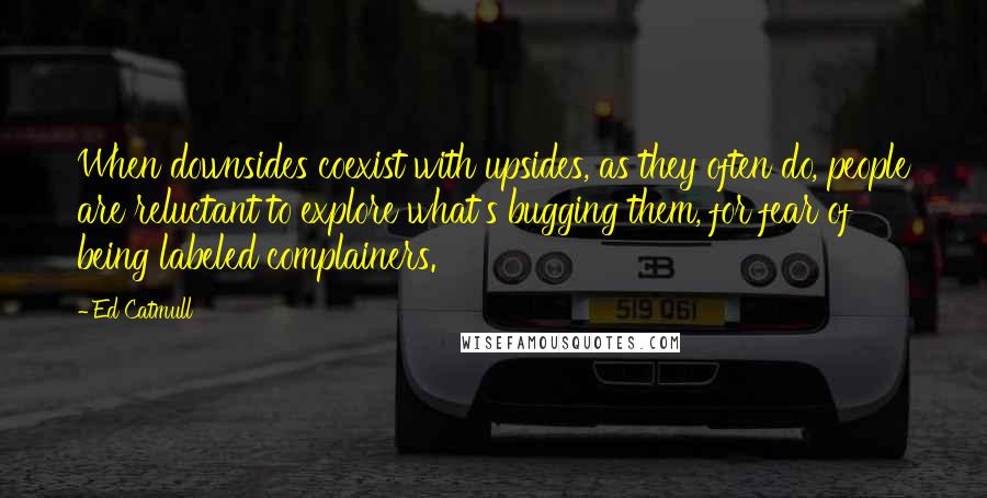 Ed Catmull Quotes: When downsides coexist with upsides, as they often do, people are reluctant to explore what's bugging them, for fear of being labeled complainers.