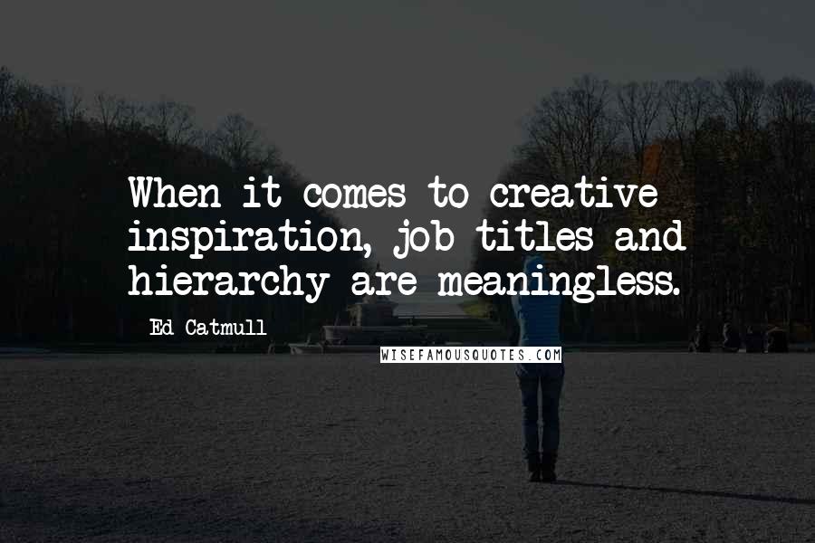 Ed Catmull Quotes: When it comes to creative inspiration, job titles and hierarchy are meaningless.