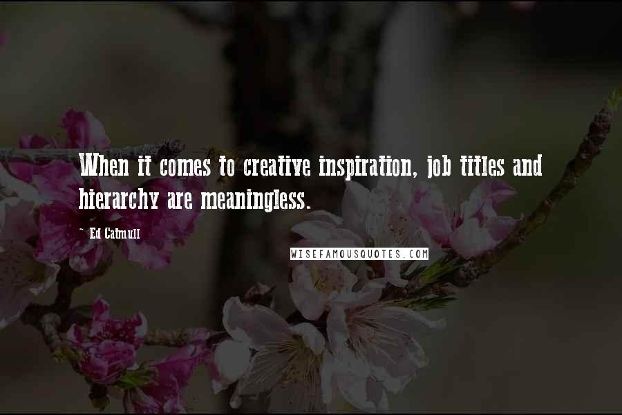 Ed Catmull Quotes: When it comes to creative inspiration, job titles and hierarchy are meaningless.