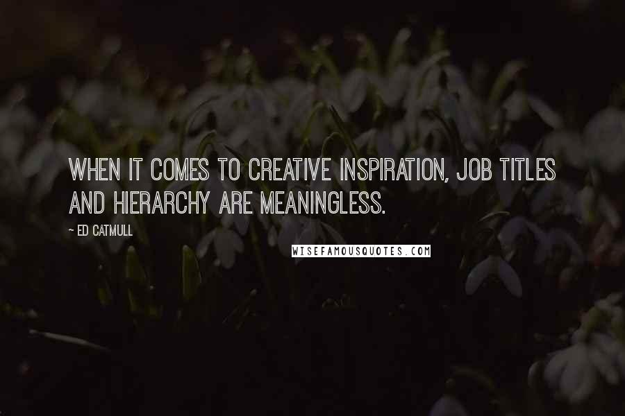 Ed Catmull Quotes: When it comes to creative inspiration, job titles and hierarchy are meaningless.