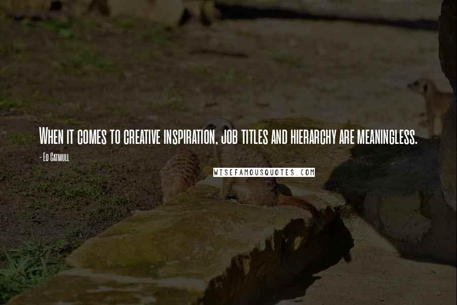 Ed Catmull Quotes: When it comes to creative inspiration, job titles and hierarchy are meaningless.