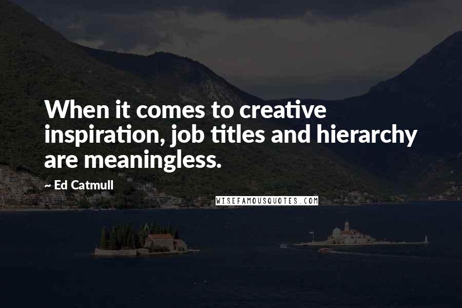 Ed Catmull Quotes: When it comes to creative inspiration, job titles and hierarchy are meaningless.