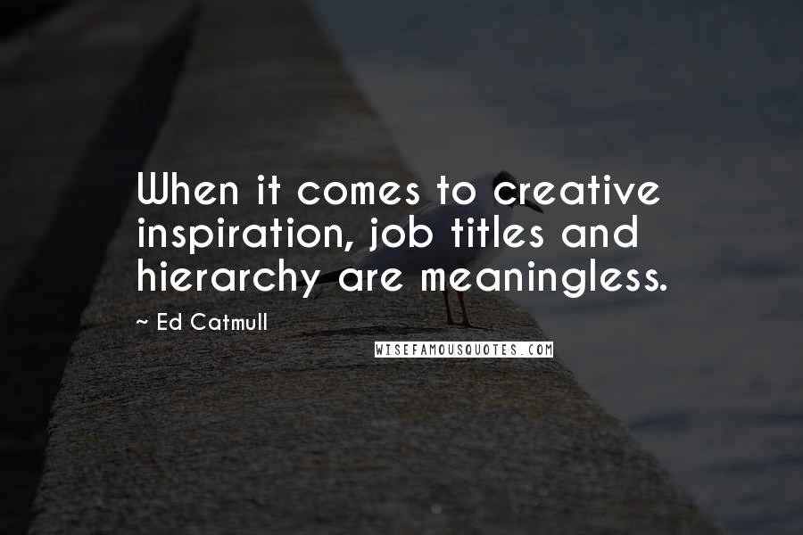 Ed Catmull Quotes: When it comes to creative inspiration, job titles and hierarchy are meaningless.