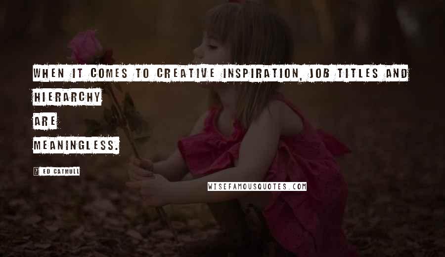 Ed Catmull Quotes: When it comes to creative inspiration, job titles and hierarchy are meaningless.