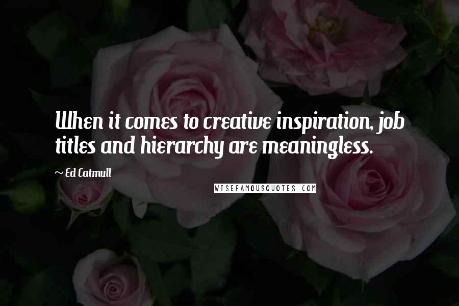 Ed Catmull Quotes: When it comes to creative inspiration, job titles and hierarchy are meaningless.