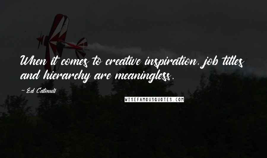 Ed Catmull Quotes: When it comes to creative inspiration, job titles and hierarchy are meaningless.