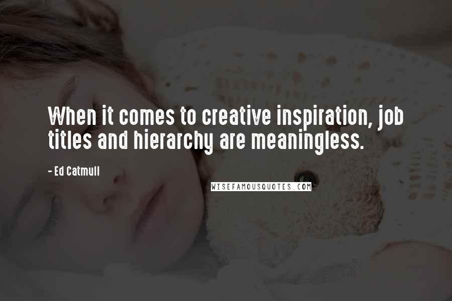 Ed Catmull Quotes: When it comes to creative inspiration, job titles and hierarchy are meaningless.