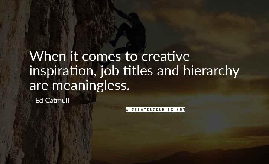 Ed Catmull Quotes: When it comes to creative inspiration, job titles and hierarchy are meaningless.
