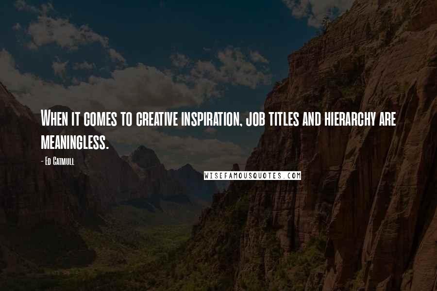 Ed Catmull Quotes: When it comes to creative inspiration, job titles and hierarchy are meaningless.