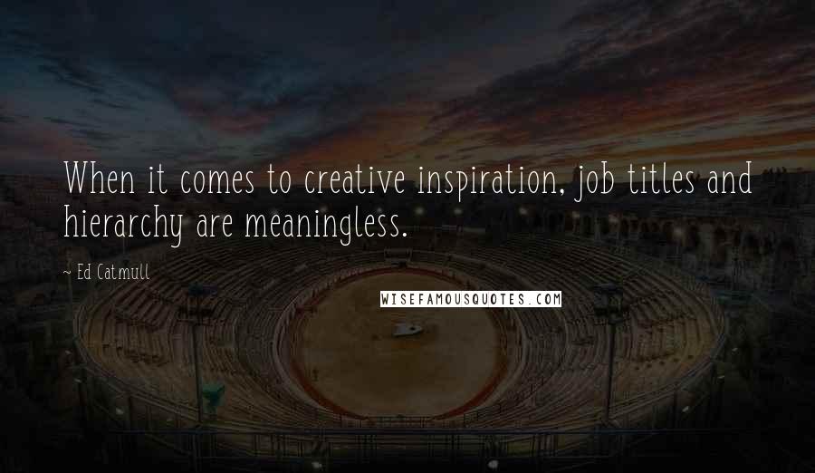 Ed Catmull Quotes: When it comes to creative inspiration, job titles and hierarchy are meaningless.