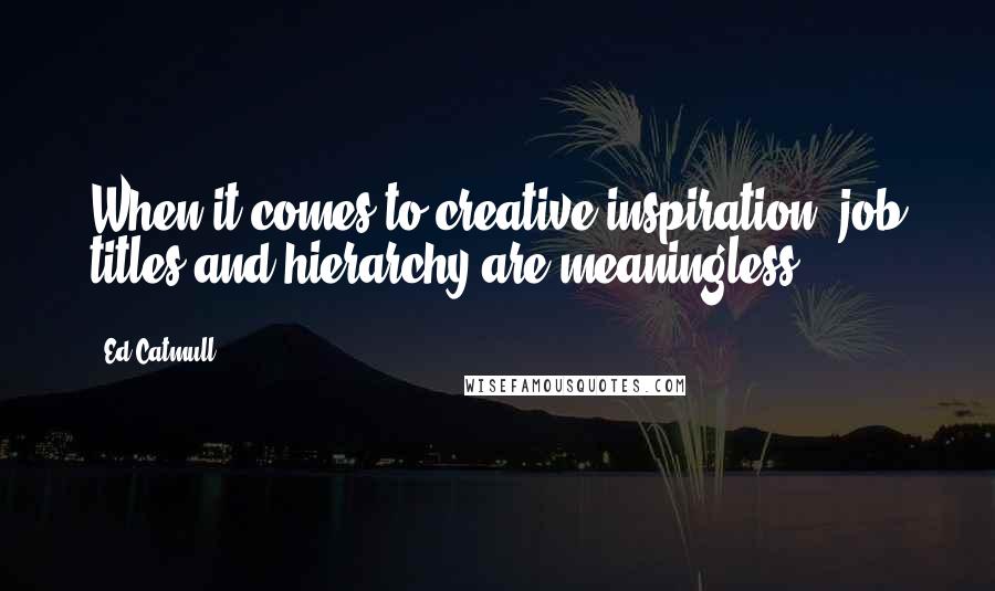 Ed Catmull Quotes: When it comes to creative inspiration, job titles and hierarchy are meaningless.