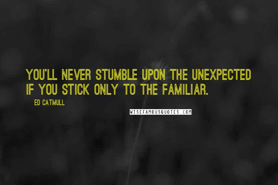 Ed Catmull Quotes: You'll never stumble upon the unexpected if you stick only to the familiar.