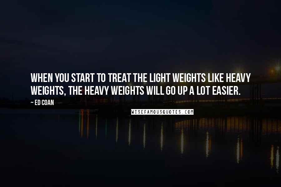 Ed Coan Quotes: When you start to treat the light weights like heavy weights, the heavy weights will go up a lot easier.