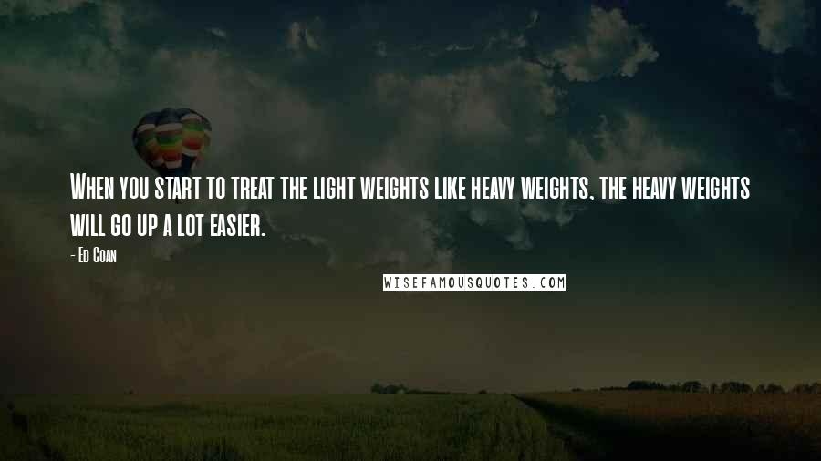 Ed Coan Quotes: When you start to treat the light weights like heavy weights, the heavy weights will go up a lot easier.