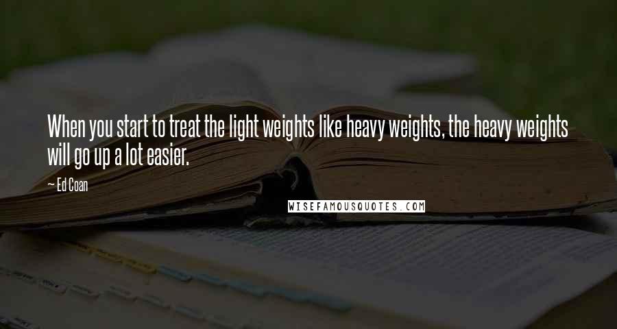 Ed Coan Quotes: When you start to treat the light weights like heavy weights, the heavy weights will go up a lot easier.