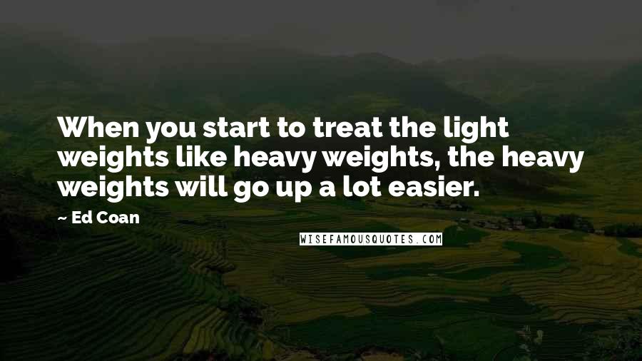 Ed Coan Quotes: When you start to treat the light weights like heavy weights, the heavy weights will go up a lot easier.