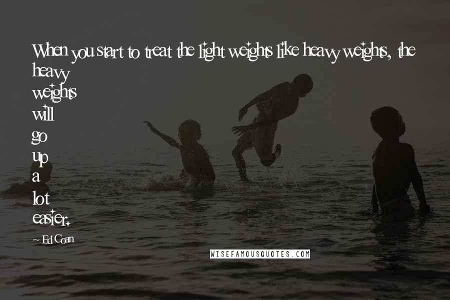 Ed Coan Quotes: When you start to treat the light weights like heavy weights, the heavy weights will go up a lot easier.