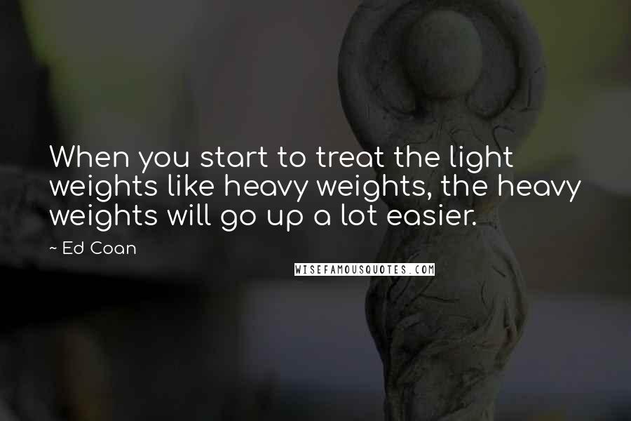 Ed Coan Quotes: When you start to treat the light weights like heavy weights, the heavy weights will go up a lot easier.