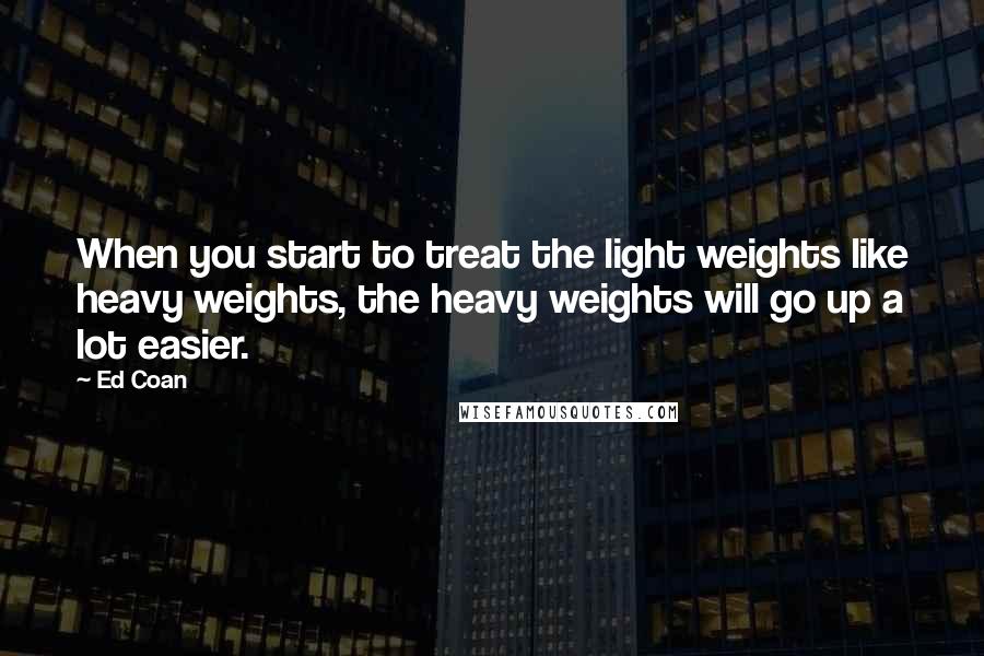 Ed Coan Quotes: When you start to treat the light weights like heavy weights, the heavy weights will go up a lot easier.