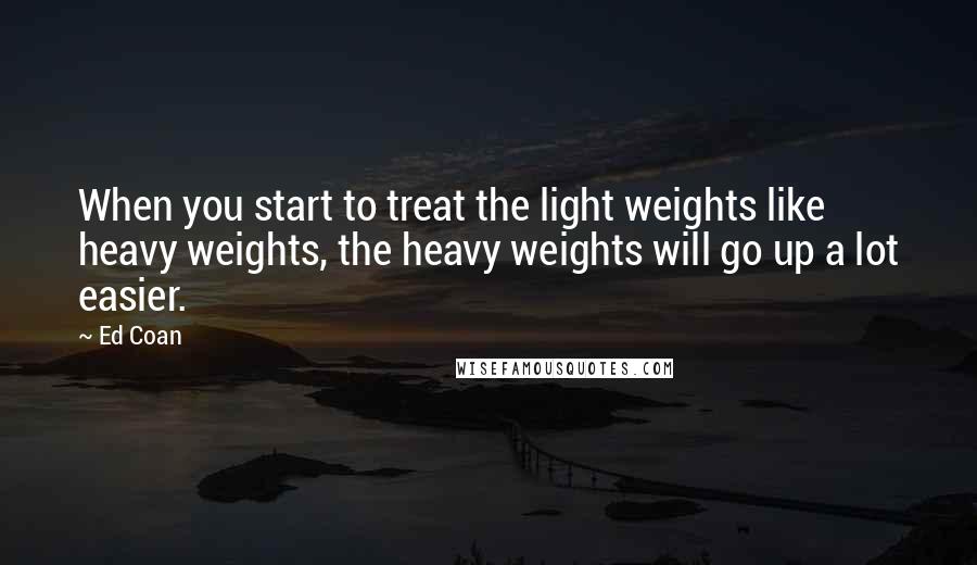 Ed Coan Quotes: When you start to treat the light weights like heavy weights, the heavy weights will go up a lot easier.