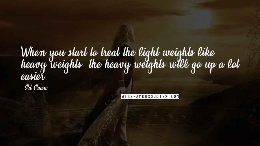 Ed Coan Quotes: When you start to treat the light weights like heavy weights, the heavy weights will go up a lot easier.