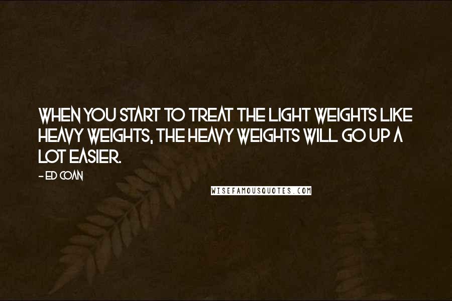 Ed Coan Quotes: When you start to treat the light weights like heavy weights, the heavy weights will go up a lot easier.