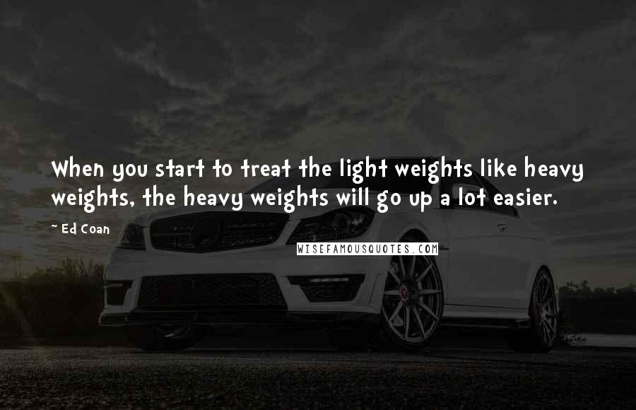 Ed Coan Quotes: When you start to treat the light weights like heavy weights, the heavy weights will go up a lot easier.