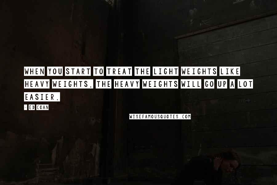 Ed Coan Quotes: When you start to treat the light weights like heavy weights, the heavy weights will go up a lot easier.