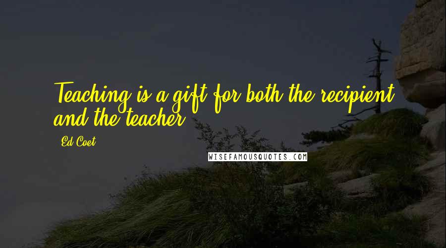 Ed Coet Quotes: Teaching is a gift for both the recipient and the teacher.