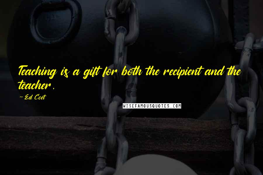 Ed Coet Quotes: Teaching is a gift for both the recipient and the teacher.