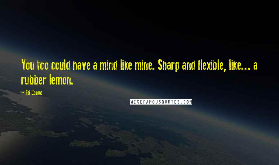 Ed Cooke Quotes: You too could have a mind like mine. Sharp and flexible, like... a rubber lemon.