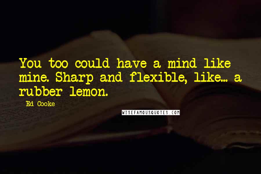 Ed Cooke Quotes: You too could have a mind like mine. Sharp and flexible, like... a rubber lemon.