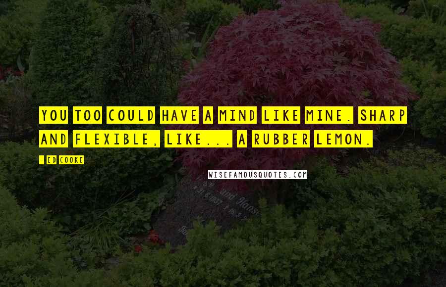 Ed Cooke Quotes: You too could have a mind like mine. Sharp and flexible, like... a rubber lemon.