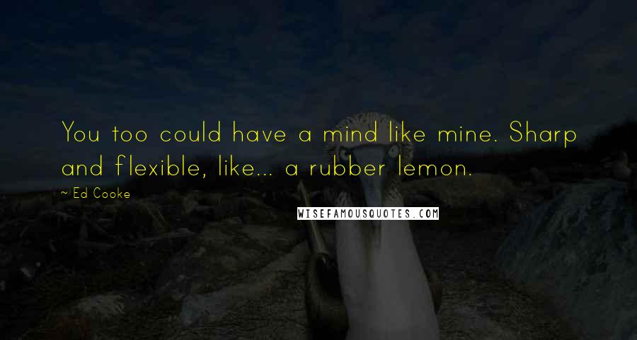 Ed Cooke Quotes: You too could have a mind like mine. Sharp and flexible, like... a rubber lemon.