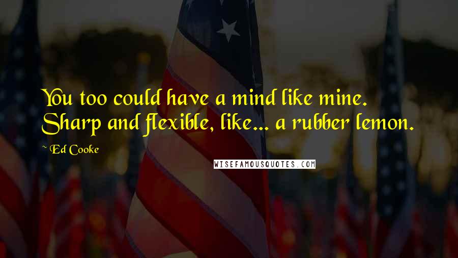 Ed Cooke Quotes: You too could have a mind like mine. Sharp and flexible, like... a rubber lemon.