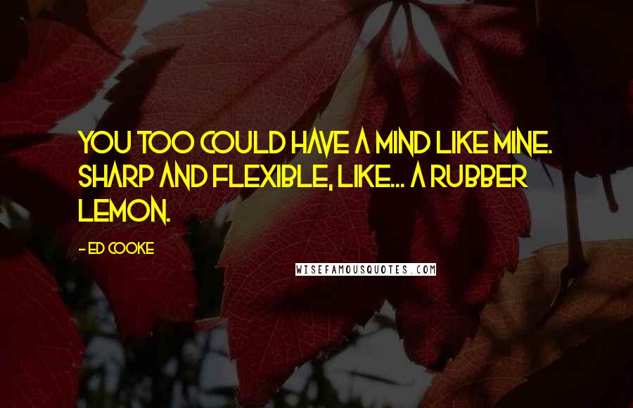 Ed Cooke Quotes: You too could have a mind like mine. Sharp and flexible, like... a rubber lemon.