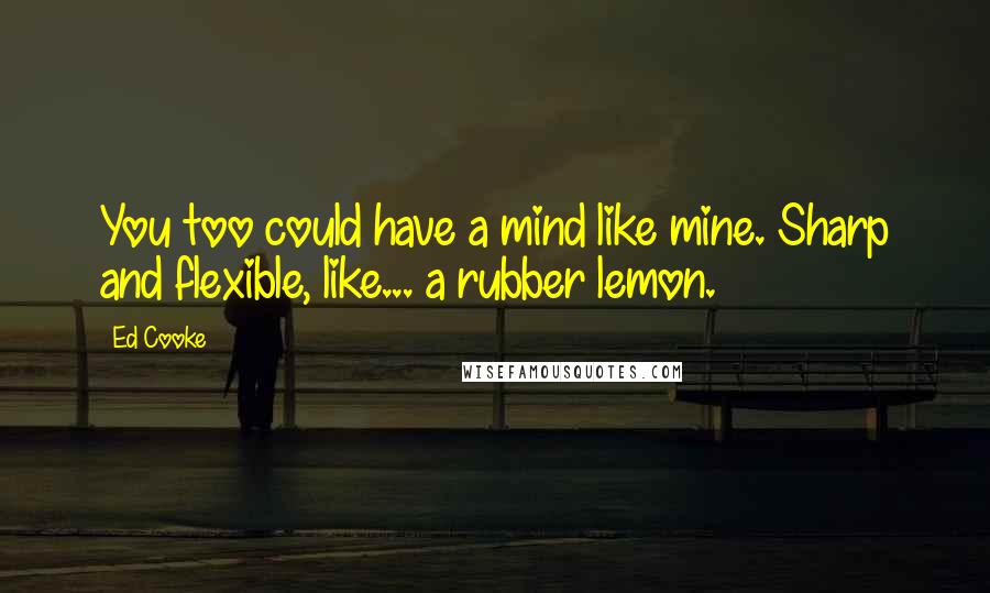 Ed Cooke Quotes: You too could have a mind like mine. Sharp and flexible, like... a rubber lemon.