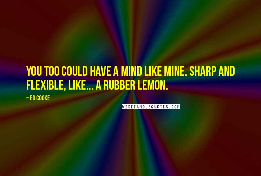 Ed Cooke Quotes: You too could have a mind like mine. Sharp and flexible, like... a rubber lemon.