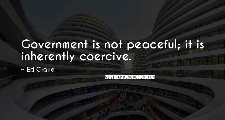 Ed Crane Quotes: Government is not peaceful; it is inherently coercive.