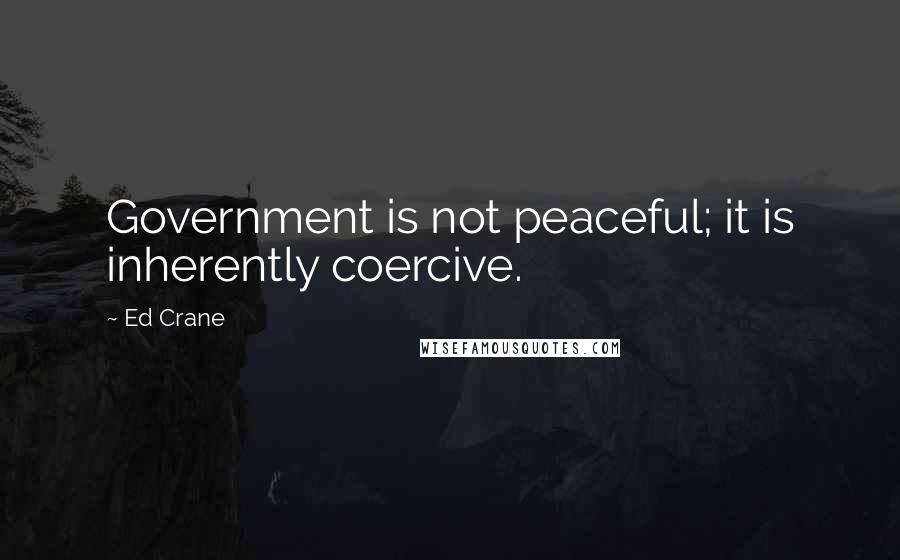 Ed Crane Quotes: Government is not peaceful; it is inherently coercive.