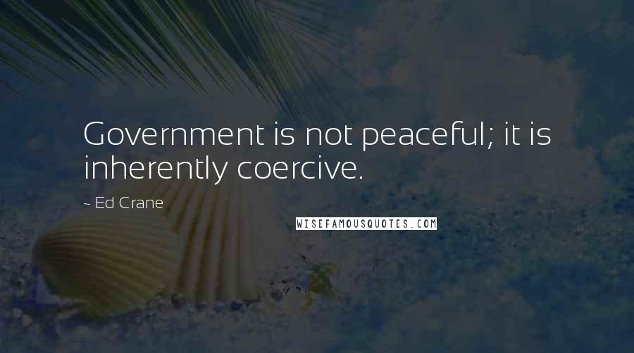 Ed Crane Quotes: Government is not peaceful; it is inherently coercive.