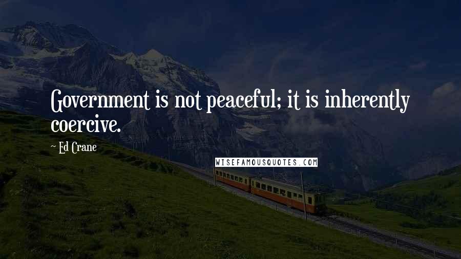 Ed Crane Quotes: Government is not peaceful; it is inherently coercive.