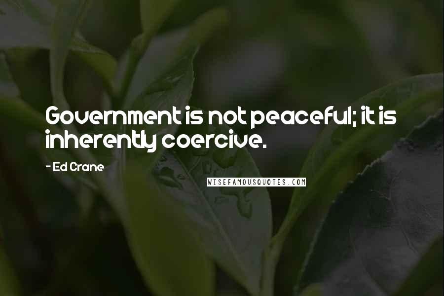 Ed Crane Quotes: Government is not peaceful; it is inherently coercive.