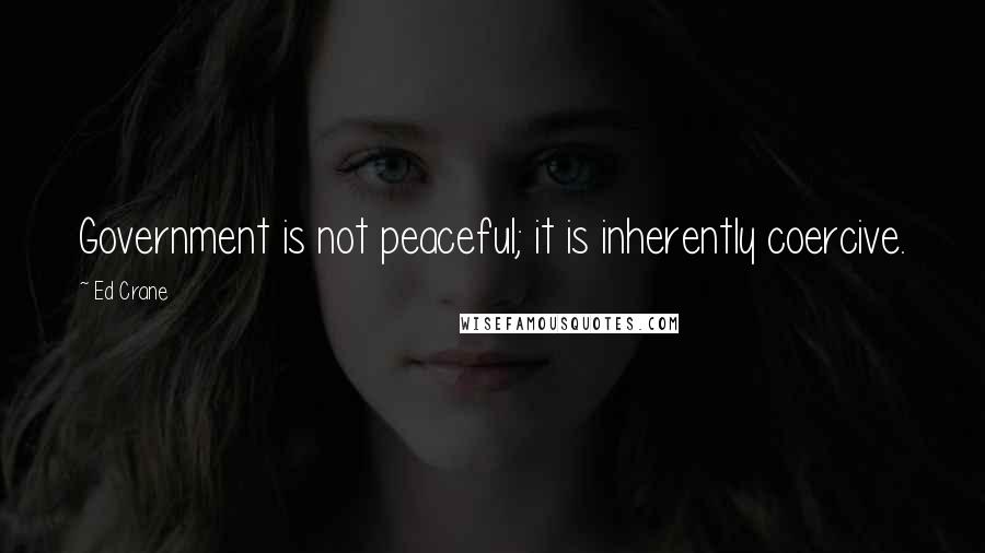 Ed Crane Quotes: Government is not peaceful; it is inherently coercive.