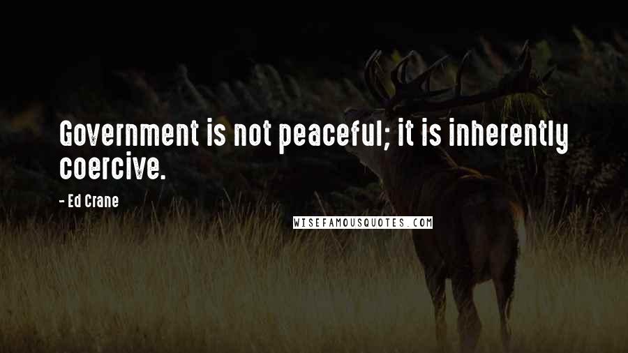 Ed Crane Quotes: Government is not peaceful; it is inherently coercive.